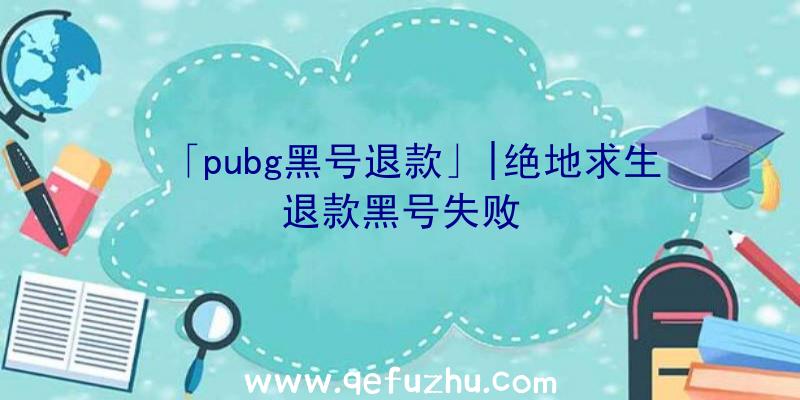 「pubg黑号退款」|绝地求生退款黑号失败